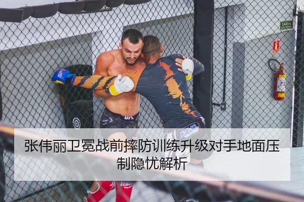 张伟丽卫冕战前摔防训练升级对手地面压制隐忧解析