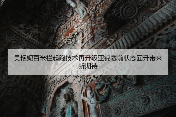 吴艳妮百米栏起跑技术再升级亚锦赛前状态回升带来新期待